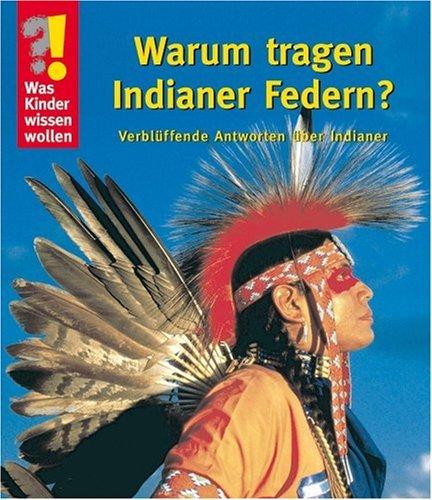 Was Kinder wissen wollen: Warum tragen Indianer Federn? Verblüffende Antworten über Indianer