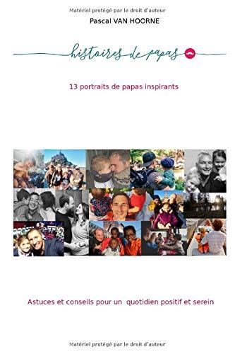 Histoires de papas: 13 portraits de papas inspirants - Astuces et conseils pour un quotidien positif et serein