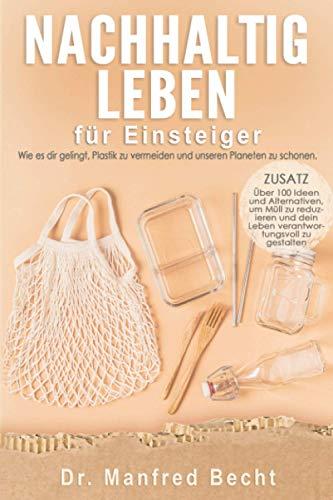 Nachhaltig leben für Einsteiger: Wie es dir gelingt, Plastik zu vermeiden und unseren Planeten zu schonen. ZUSATZ: Über 100 Ideen und Alternativen, um ... dein Leben verantwortungsvoll zu gestalten