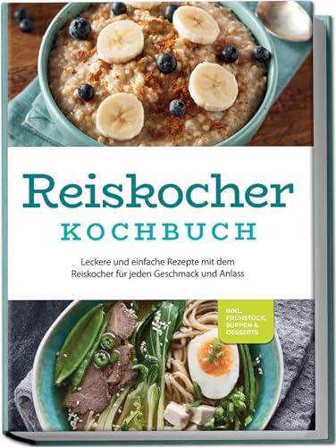 Reiskocher Kochbuch: Leckere und einfache Rezepte mit dem Reiskocher für jeden Geschmack und Anlass - inkl. Frühstück, Suppen & Desserts