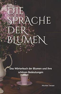 Die Sprache der Blumen: Das Wörterbuch der Blumen und ihre schönen Bedeutungen