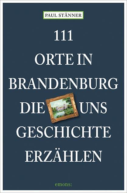 111 Orte in Brandenburg, die uns Geschichte erzählen