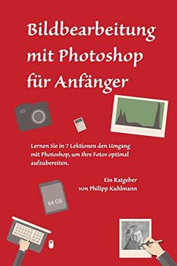 Bildbearbeitung mit Photoshop für Anfänger: Lernen Sie in 7 Lektionen den Umgang mit Photoshop, um Ihre Fotos optimal aufzubereiten