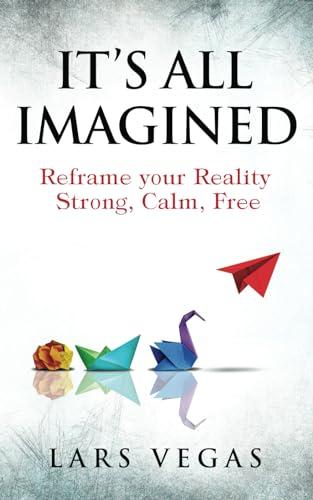 It's All Imagined: Reframe your Reality to Evolve your Existence