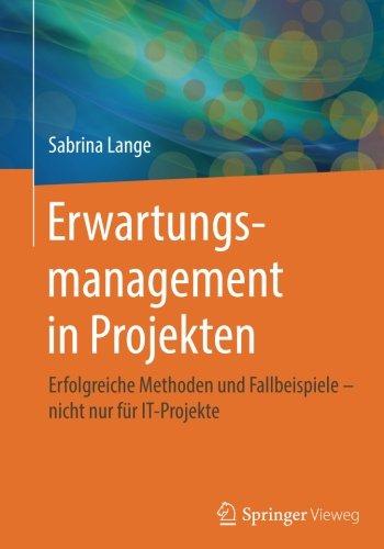 Erwartungsmanagement in Projekten: Erfolgreiche Methoden und Fallbeispiele - nicht nur für IT-Projekte