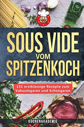 Sous Vide vom Spitzenkoch: 151 erstklassige Sous Vide Rezepte zum Vakuumgaren und Schongaren für Anfänger! Das große Kochbuch mit Anleitungen für zartes Fleisch, Fisch, Desserts + BONUS: Cocktails!