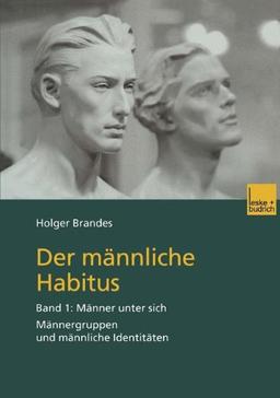 Der männliche Habitus, Bd.1, Männer unter sich: Band 1: Männer unter sich. Männergruppen und männliche Identitäten