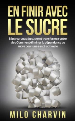 En finir avec le sucre: Séparez-vous du sucre et transformez votre vie: Comment éliminer la dépendance au sucre pour une santé optimale.