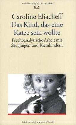 Das Kind, das eine Katze sein wollte: Psychoanalytische Arbeit mit Säuglingen und Kleinkindern