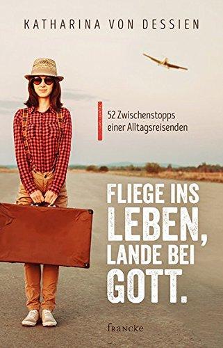 Fliege ins Leben, lande bei Gott.: 52 Zwischenstopps einer Alltagsreisenden