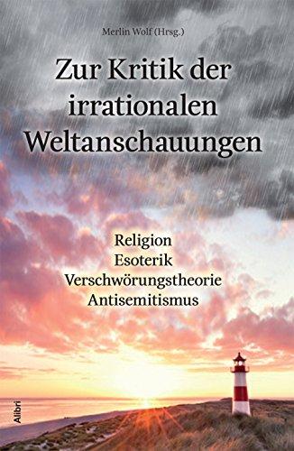 Zur Kritik der irrationalen Weltanschauungen: Religion - Esoterik - Verschwörungstheorie - Antisemitismus