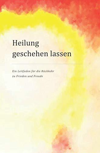 Heilung geschehen lassen: Ein Leitfaden für die Rückkehr zu Frieden und Freude