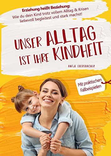 Unser Alltag ist ihre Kindheit ¿ Erziehung heißt Beziehung: Wie du dein Kind trotz vollem Alltag & Krisen liebevoll begleitest und stark machst