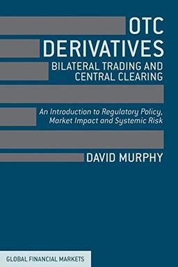 OTC Derivatives: Bilateral Trading and Central Clearing: An Introduction to Regulatory Policy, Market Impact and Systemic Risk (Global Financial Markets)