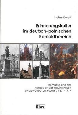 Erinnerungskultur im deutsch-polnischen Kontaktbereich: Bromberg und der Nordosten der Provinz Posen (Wojewodschaft Poznan) 1871-1939