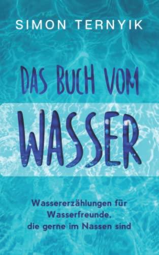 Das Buch vom Wasser. Wassererzählungen für Wasserfreunde, die gerne im Nassen sind. Wassergeschichten über das Eintauchen, Schwimmen, Schnorcheln, Winterbaden, Wellenreiten, Kneippen & die Badewanne