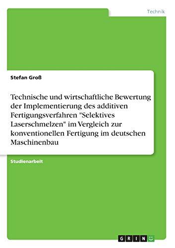 Technische und wirtschaftliche Bewertung der Implementierung des additiven Fertigungsverfahren "Selektives Laserschmelzen" im Vergleich zur konventionellen Fertigung im deutschen Maschinenbau