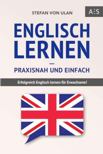 Englisch lernen – praxisnah und einfach: Erfolgreich Englisch lernen für Erwachsene! (Mit Grammatik, Übungen inkl. Lösungen, Vokabellisten, Kurzgeschichten und Audioinhalten)