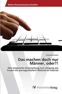 Das machen doch nur Männer, oder?!: Eine empirische Untersuchung zum Umgang von Frauen mit pornografischem Material im Internet