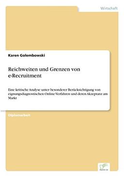 Reichweiten und Grenzen von e-Recruitment: Eine kritische Analyse unter besonderer Berücksichtigung von eignungsdiagnostischen Online-Verfahren und deren Akzeptanz am Markt