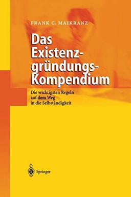 Das Existenzgründungs-Kompendium: Die Wichtigsten Regeln Auf Weg In Die Selbstsändigkeit: Die wichtigsten Regeln auf dem Weg in die Selbstständigkeit