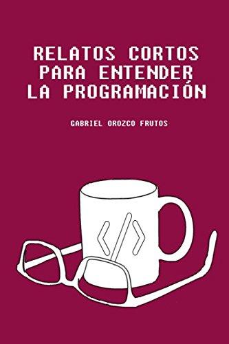 Relatos cortos para entender la programación: Descubre una manera original de entender aquellos conceptos claves para entender la lógica de la programación informática