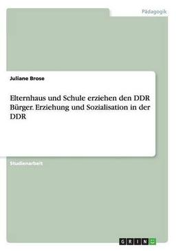 Elternhaus und Schule erziehen den DDR Bürger. Erziehung und Sozialisation in der DDR