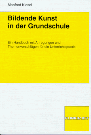 Bildende Kunst in der Grundschule: Ein Handbuch mit Anregungen und Themenvorschlägen für die Unterrichtspraxis