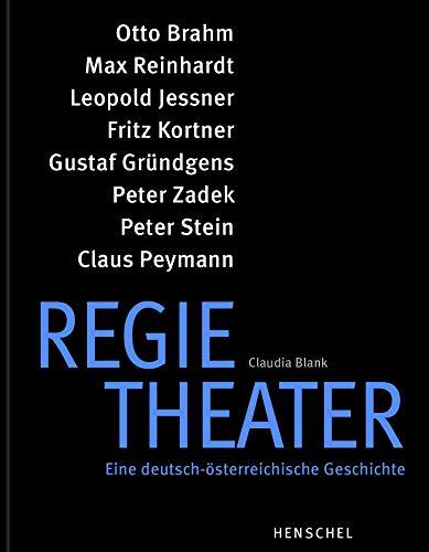 Regietheater. Eine deutsch-österreichische Geschichte: Otto Brahm, Max Reinhardt, Leopold Jessner, Fritz Kortner, Gustaf Gründgens, Peter Zadek, Peter Stein, Claus Peymann