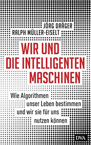 Wir und die intelligenten Maschinen: Wie Algorithmen unser Leben bestimmen und wir sie für uns nutzen können