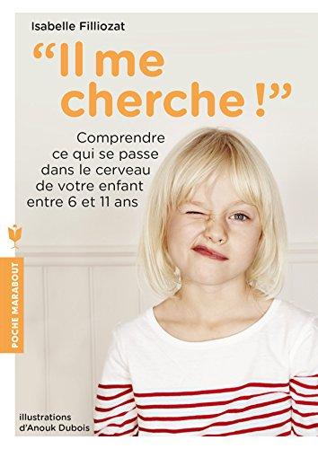 Il me cherche ! : comprendre ce qui se passe dans le cerveau de votre enfant entre 6 et 11 ans