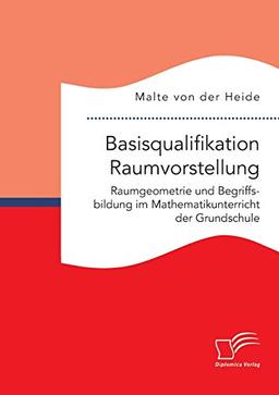 Basisqualifikation Raumvorstellung: Raumgeometrie und Begriffsbildung im Mathematikunterricht der Grundschule