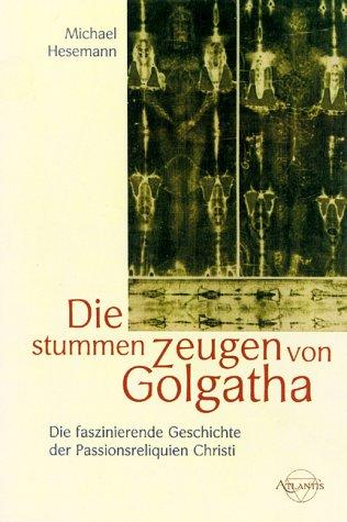 Die stummen Zeugen von Golgatha. Die faszinierende Geschichte der Passionsreliquien Christi