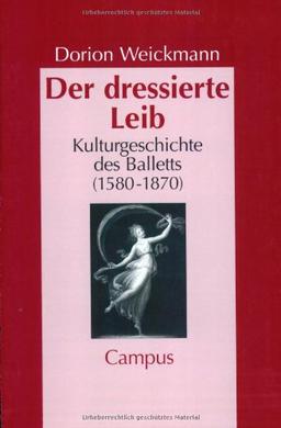 Der dressierte Leib: Kulturgeschichte des Balletts (1580-1870): Kulturgeschichte des Balletts (1580-1870). Dissertation (Geschichte und Geschlechter)