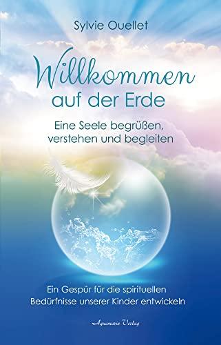 Willkommen auf der Erde – Eine Seele begrüßen, verstehen und begleiten: Ein Gespür für die spirituellen Bedürfnisse unserer Kinder entwickeln