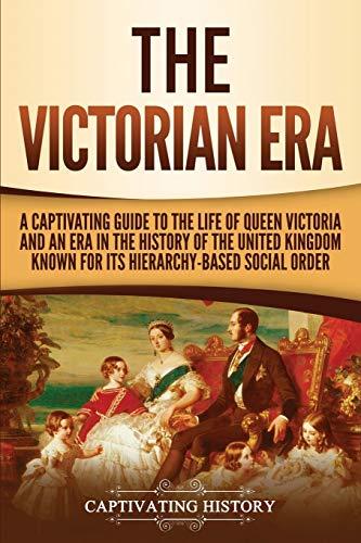 The Victorian Era: A Captivating Guide to the Life of Queen Victoria and an Era in the History of the United Kingdom Known for Its Hierarchy-Based Social Order (Captivating History)