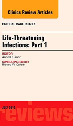 Life-Threatening Infections: Part 1, An Issue of Critical Care Clinics (Volume 29-3) (The Clinics: Internal Medicine, Volume 29-3)