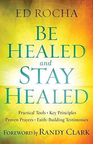 Be Healed and Stay Healed: Practical Tools, Key Principles, Proven Prayers, Faith-Building Testimonies