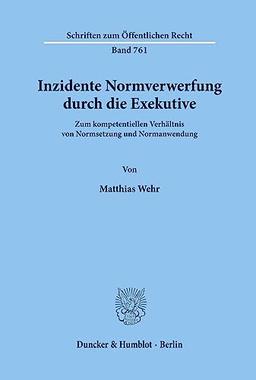 Inzidente Normverwerfung durch die Exekutive. Zum kompetentiellen Verhältnis von Normsetzung und Normanwendung. (Schriften zum Öffentlichen Recht; SÖR 761)