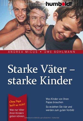 Starke Väter - starke Kinder: Was Kinder von ihren Papas brauchen. So erziehen Sie klar und werden zum guten Vorbild. Ohne Papa läuft es nicht!: Was nur Väter ihren Kindern geben können