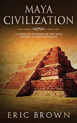 Maya Civilization: A Complete Overview Of The Maya History & Maya Mythology (Ancient Civilizations, Band 2)