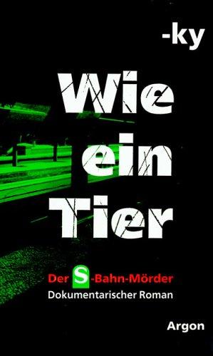 Wie ein Tier. Der S-Bahn-Mörder. Dokumentarischer Roman