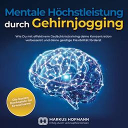 Mentale Höchstleistung durch Gehirnjogging - Die besten Denkspiele für Erwachsene: Wie Du mit effektivem Gedächtnistraining deine Konzentration verbesserst und deine geistige Flexibilität förderst