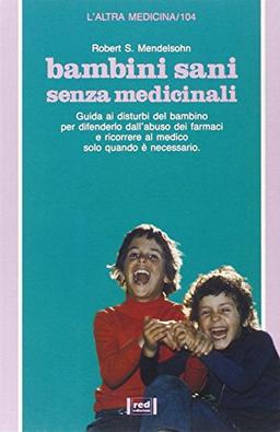 Bambini sani senza medicinali. Guida ai disturbi del bambino per difenderlo dall'abuso dei farmaci e stabilire quando è necessario ricorrere al medico (L' altra medicina)