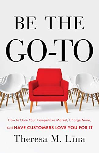 Be the Go-To: How to Own Your Competitive Market, Charge More, and Have Customers Love You For It