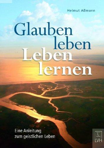 Glauben leben, Leben lernen: Eine Anleitung zum geistlichen Leben