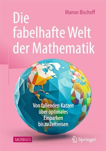 Die fabelhafte Welt der Mathematik: Von fallenden Katzen über optimales Einparken bis zu Zeitreisen