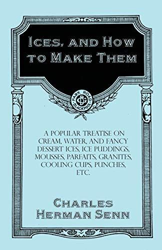 Ices, and How to Make Them - A Popular Treatise on Cream, Water, and Fancy Dessert Ices, Ice Puddings, Mousses, Parfaits, Granites, Cooling Cups, Punches, etc.