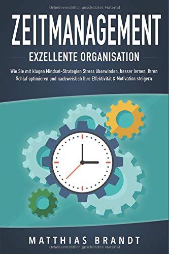 ZEITMANAGEMENT - Exzellente Organisation: Wie Sie mit klugen Mindset-Strategien Stress überwinden, besser lernen, Ihren Schlaf optimieren und nachweislich Ihre Effektivität & Motivation steigern