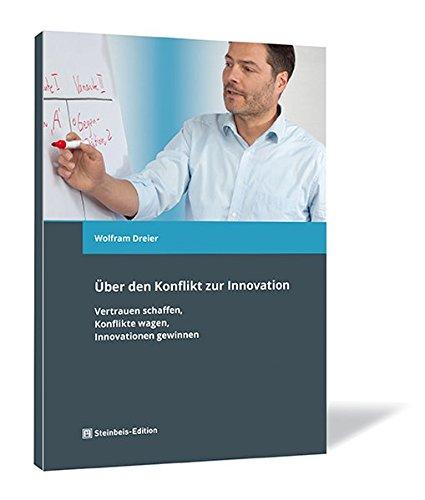 Über den Konflikt zur Innovation: Vertrauen schaffen, Konflikte wagen, Innovationen gewinnen